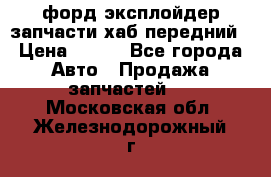 форд эксплойдер запчасти хаб передний › Цена ­ 100 - Все города Авто » Продажа запчастей   . Московская обл.,Железнодорожный г.
